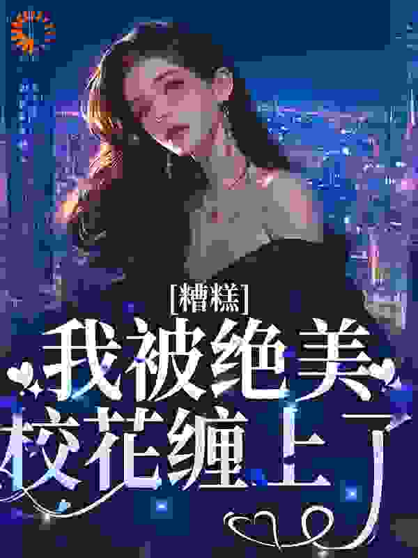 糟糕！我被绝美校花缠上了完结版