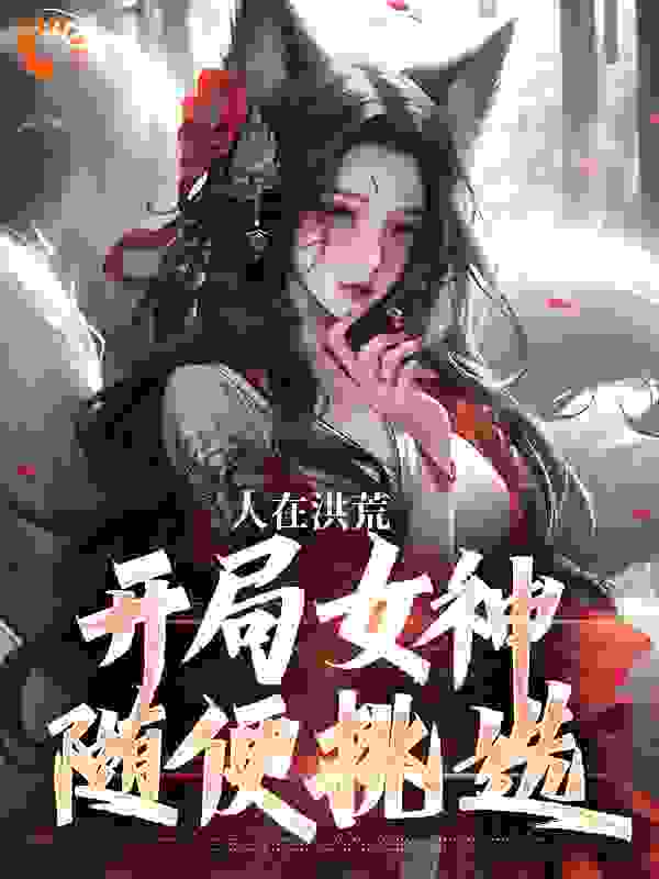 人在洪荒，开局女神随便挑选小说